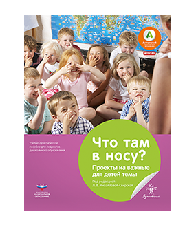 Что там в носу? Проекты на важные для детей темы : учебно-практическое пособие для педагогов дошкольного образования